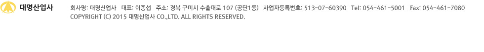 회사명: 대명산업사   대표: 이동춘   주소: 경북 구미시 수출대로 107 (공단1동)   사업자등록번호: 513-07-60390   Tel: 054-461-5001   Fax: 054-461-7080
 COPYRIGHT © 2015 대명산업사 CO.,LTD. ALL RIGHTS RESERVED. 
